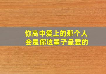 你高中爱上的那个人 会是你这辈子最爱的